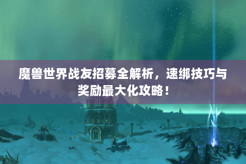 魔兽世界战友招募全解析，速绑技巧与奖励最大化攻略！