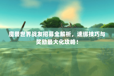 魔兽世界战友招募全解析，速绑技巧与奖励最大化攻略！