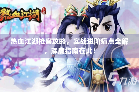 热血江湖枪客攻略，实战进阶痛点全解，深度指南在此！