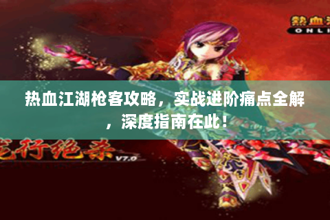热血江湖枪客攻略，实战进阶痛点全解，深度指南在此！