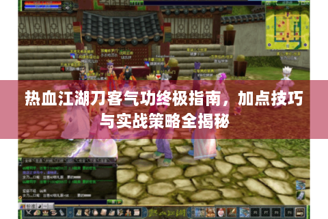 热血江湖刀客气功终极指南，加点技巧与实战策略全揭秘