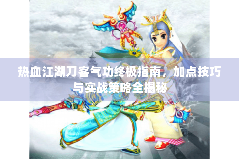热血江湖刀客气功终极指南，加点技巧与实战策略全揭秘