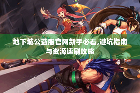 地下城公益服官网新手必看,避坑指南与资源速刷攻略