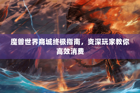魔兽世界商城终极指南，资深玩家教你高效消费