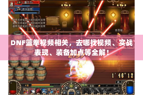 DNF蓝拳视频相关，去哪找视频、实战表现、装备加点等全解！