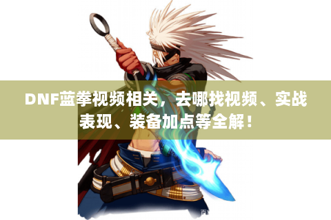 DNF蓝拳视频相关，去哪找视频、实战表现、装备加点等全解！