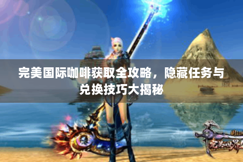 完美国际咖啡获取全攻略，隐藏任务与兑换技巧大揭秘
