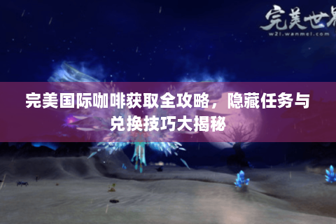 完美国际咖啡获取全攻略，隐藏任务与兑换技巧大揭秘
