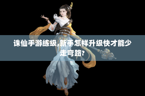 诛仙手游练级,新手怎样升级快才能少走弯路?
