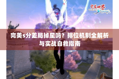 完美s分差局掉星吗？排位机制全解析与实战自救指南