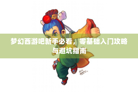 梦幻西游吧新手必看，零基础入门攻略与避坑指南