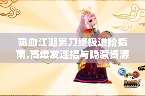 热血江湖男刀终极进阶指南,高爆发连招与隐藏资源全解析