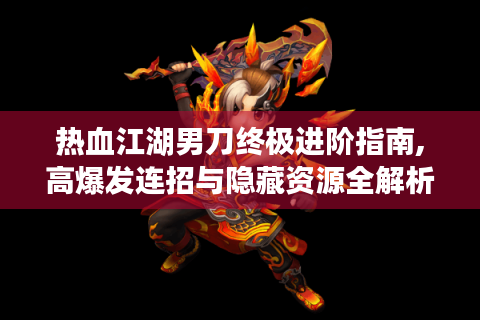 热血江湖男刀终极进阶指南,高爆发连招与隐藏资源全解析