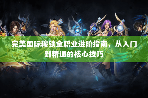 完美国际穆铁全职业进阶指南，从入门到精通的核心技巧