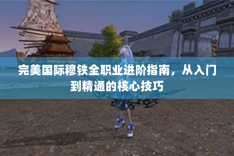 完美国际穆铁全职业进阶指南，从入门到精通的核心技巧