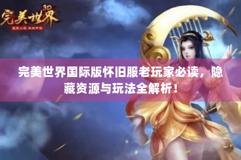 完美世界国际版怀旧服老玩家必读，隐藏资源与玩法全解析！