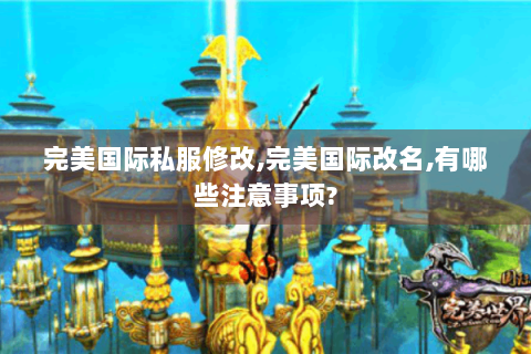 完美国际私服修改,完美国际改名,有哪些注意事项?