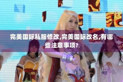 完美国际私服修改,完美国际改名,有哪些注意事项?