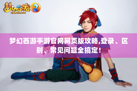 梦幻西游手游官网网页版攻略,登录、区别、常见问题全搞定！