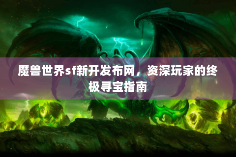 魔兽世界sf新开发布网，资深玩家的终极寻宝指南