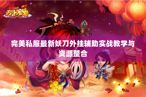 完美私服最新妖刀外挂辅助实战教学与资源整合