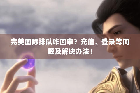 完美国际排队咋回事？充值、登录等问题及解决办法！
