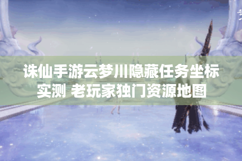 诛仙手游云梦川隐藏任务坐标实测 老玩家独门资源地图