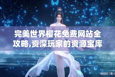 完美世界樱花免费网站全攻略,资深玩家的资源宝库