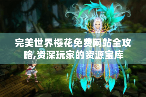 完美世界樱花免费网站全攻略,资深玩家的资源宝库
