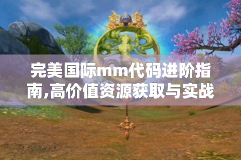 完美国际mm代码进阶指南,高价值资源获取与实战应用