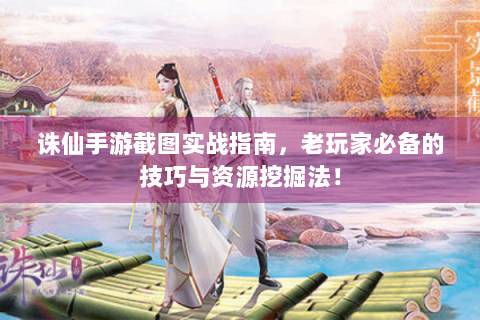 诛仙手游截图实战指南，老玩家必备的技巧与资源挖掘法！