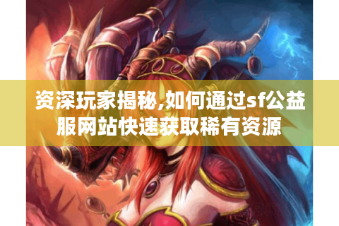 资深玩家揭秘,如何通过sf公益服网站快速获取稀有资源