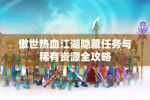 傲世热血江湖隐藏任务与稀有资源全攻略