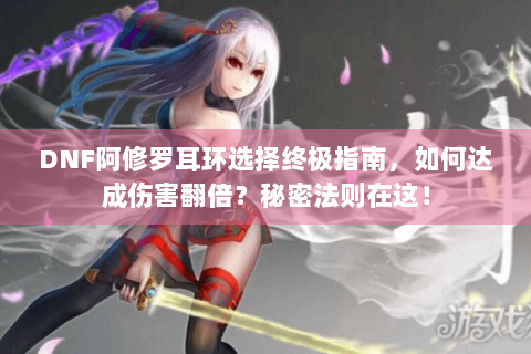 DNF阿修罗耳环选择终极指南，如何达成伤害翻倍？秘密法则在这！
