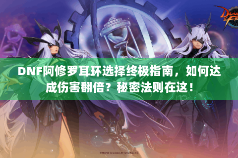 DNF阿修罗耳环选择终极指南，如何达成伤害翻倍？秘密法则在这！
