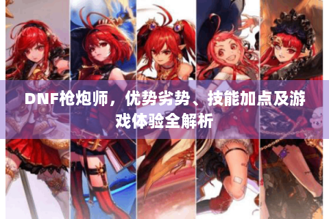 DNF枪炮师，优势劣势、技能加点及游戏体验全解析