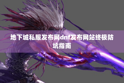 地下城私服发布网dnf发布网站终极防坑指南
