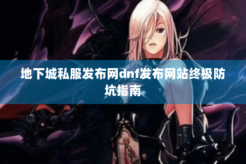 地下城私服发布网dnf发布网站终极防坑指南