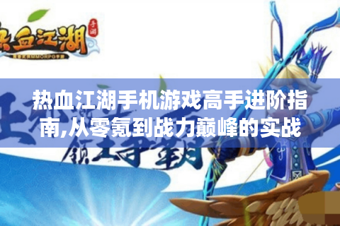 热血江湖手机游戏高手进阶指南,从零氪到战力巅峰的实战技巧