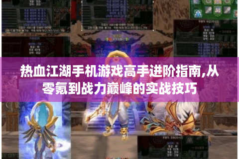 热血江湖手机游戏高手进阶指南,从零氪到战力巅峰的实战技巧