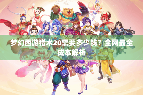 梦幻西游猎术20需要多少钱？全网最全成本解析