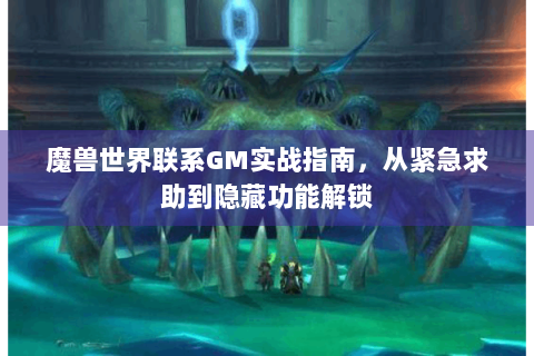魔兽世界联系GM实战指南，从紧急求助到隐藏功能解锁