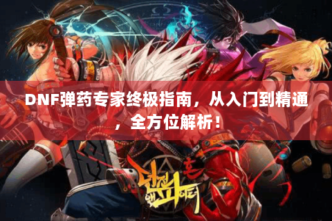DNF弹药专家终极指南，从入门到精通，全方位解析！