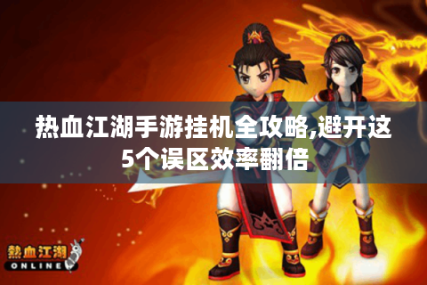 热血江湖手游挂机全攻略,避开这5个误区效率翻倍