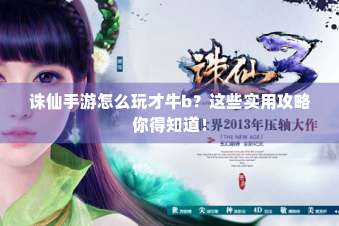 诛仙手游怎么玩才牛b？这些实用攻略你得知道！
