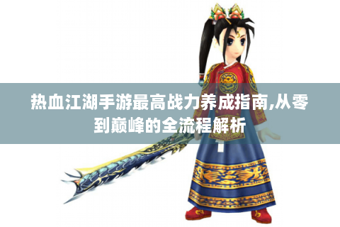 热血江湖手游最高战力养成指南,从零到巅峰的全流程解析