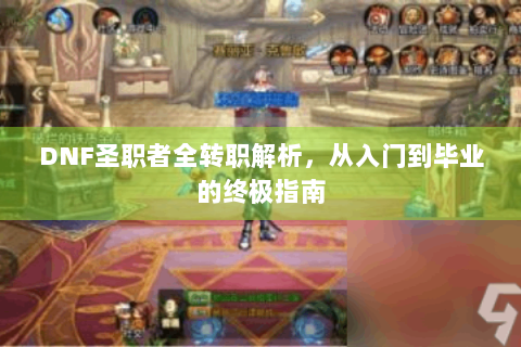 DNF圣职者全转职解析，从入门到毕业的终极指南