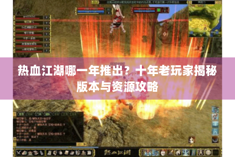热血江湖哪一年推出？十年老玩家揭秘版本与资源攻略