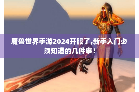 魔兽世界手游2024开服了,新手入门必须知道的几件事！