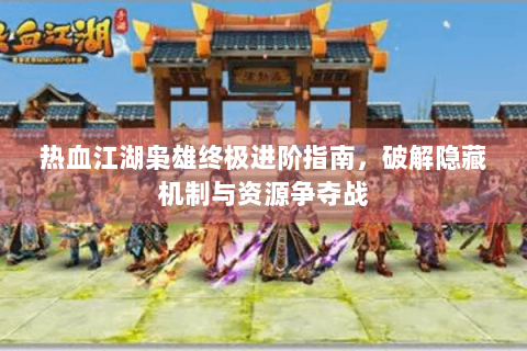 热血江湖枭雄终极进阶指南，破解隐藏机制与资源争夺战